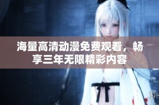 海量高清动漫免费观看，畅享三年无限精彩内容