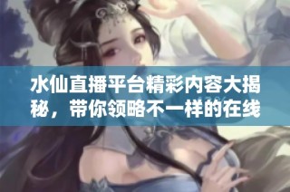 水仙直播平台精彩内容大揭秘，带你领略不一样的在线体验