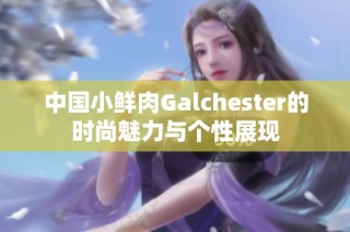 中国小鲜肉Galchester的时尚魅力与个性展现