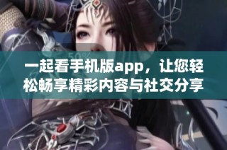 一起看手机版app，让您轻松畅享精彩内容与社交分享