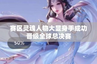 赛区灵魂人物大显身手成功晋级全球总决赛