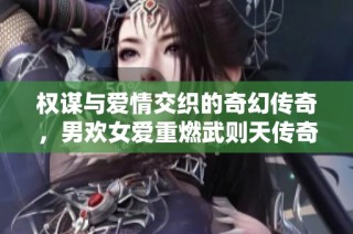 权谋与爱情交织的奇幻传奇，男欢女爱重燃武则天传奇之路