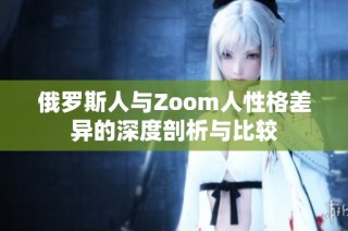 俄罗斯人与Zoom人性格差异的深度剖析与比较