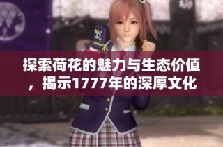 探索荷花的魅力与生态价值，揭示1777年的深厚文化底蕴