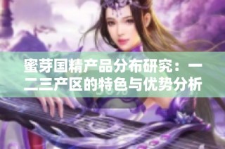 蜜芽国精产品分布研究：一二三产区的特色与优势分析