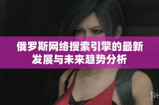 俄罗斯网络搜索引擎的最新发展与未来趋势分析