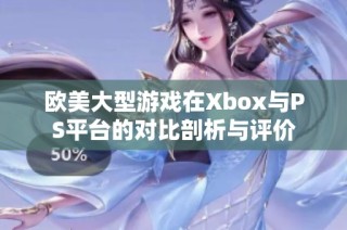 欧美大型游戏在Xbox与PS平台的对比剖析与评价