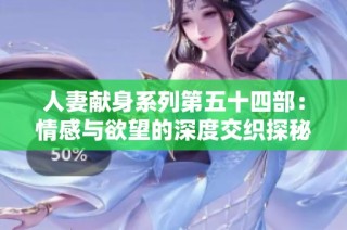人妻献身系列第五十四部：情感与欲望的深度交织探秘