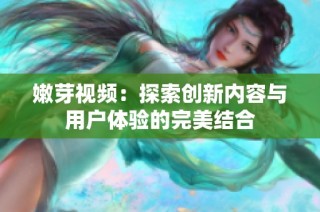 嫩芽视频：探索创新内容与用户体验的完美结合