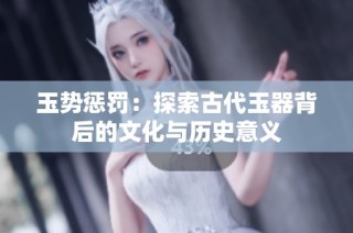 玉势惩罚：探索古代玉器背后的文化与历史意义
