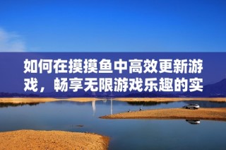 如何在摸摸鱼中高效更新游戏，畅享无限游戏乐趣的实用技巧与方法