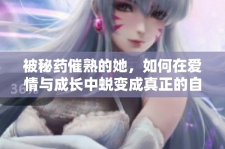 被秘药催熟的她，如何在爱情与成长中蜕变成真正的自己