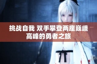 挑战自我 双手攀登两座巍峨高峰的勇者之旅