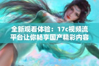 全新观看体验：17c视频流平台让你畅享国产精彩内容