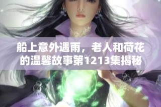 船上意外遇雨，老人和荷花的温馨故事第1213集揭秘