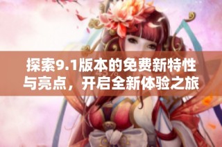 探索9.1版本的免费新特性与亮点，开启全新体验之旅