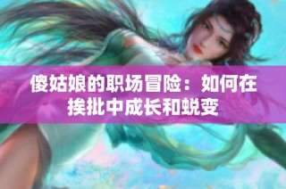 傻姑娘的职场冒险：如何在挨批中成长和蜕变