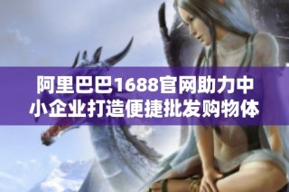 阿里巴巴1688官网助力中小企业打造便捷批发购物体验