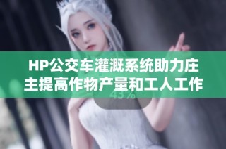HP公交车灌溉系统助力庄主提高作物产量和工人工作效率