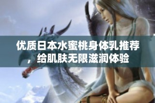 优质日本水蜜桃身体乳推荐，给肌肤无限滋润体验
