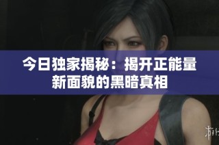 今日独家揭秘：揭开正能量新面貌的黑暗真相