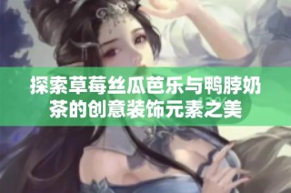 探索草莓丝瓜芭乐与鸭脖奶茶的创意装饰元素之美