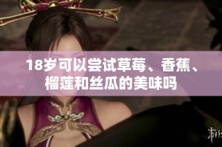 18岁可以尝试草莓、香蕉、榴莲和丝瓜的美味吗