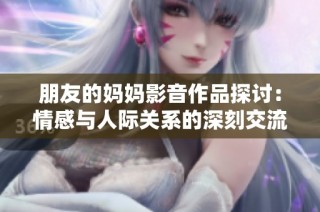 朋友的妈妈影音作品探讨：情感与人际关系的深刻交流