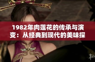 1982年肉莲花的传承与演变：从经典到现代的美味探索