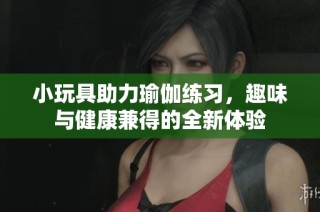 小玩具助力瑜伽练习，趣味与健康兼得的全新体验