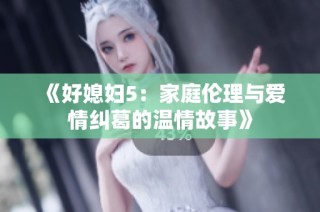 《好媳妇5：家庭伦理与爱情纠葛的温情故事》