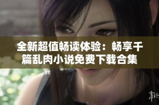 全新超值畅读体验：畅享千篇乱肉小说免费下载合集