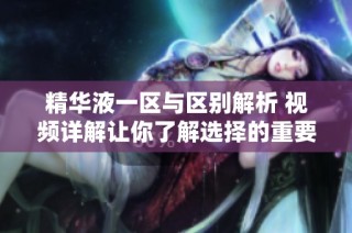 精华液一区与区别解析 视频详解让你了解选择的重要性