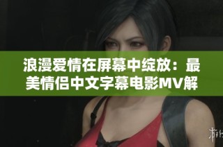 浪漫爱情在屏幕中绽放：最美情侣中文字幕电影MV解析