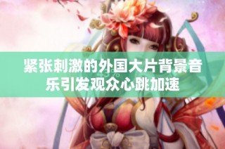 紧张刺激的外国大片背景音乐引发观众心跳加速