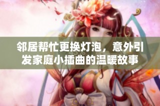 邻居帮忙更换灯泡，意外引发家庭小插曲的温暖故事