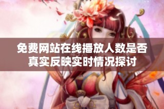 免费网站在线播放人数是否真实反映实时情况探讨