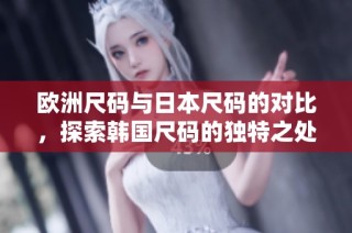 欧洲尺码与日本尺码的对比，探索韩国尺码的独特之处
