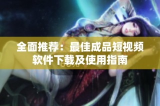 全面推荐：最佳成品短视频软件下载及使用指南