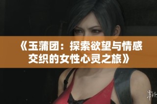 《玉蒲团：探索欲望与情感交织的女性心灵之旅》