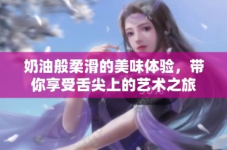 奶油般柔滑的美味体验，带你享受舌尖上的艺术之旅