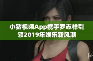 小猪视频App携手罗志祥引领2019年娱乐新风潮