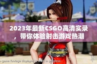 2023年最新CSGO高清实录，带你体验射击游戏热潮