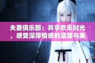 夫妻俱乐部：共享欢乐时光，感受深厚情感的温暖与美好
