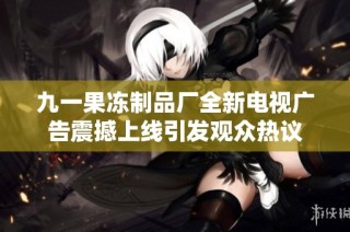 九一果冻制品厂全新电视广告震撼上线引发观众热议