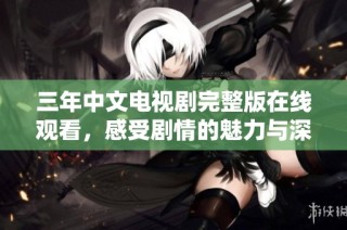 三年中文电视剧完整版在线观看，感受剧情的魅力与深度