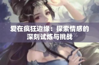 爱在疯狂边缘：探索情感的深刻试炼与挑战