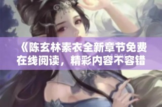 《陈玄林素衣全新章节免费在线阅读，精彩内容不容错过》