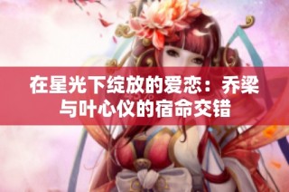 在星光下绽放的爱恋：乔梁与叶心仪的宿命交错