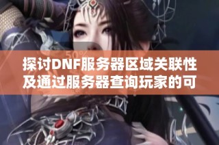 探讨DNF服务器区域关联性及通过服务器查询玩家的可行性分析